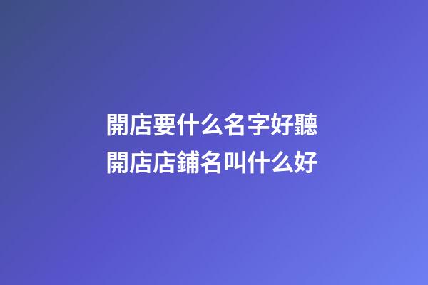 開店要什么名字好聽 開店店鋪名叫什么好-第1張-店鋪起名-玄機派